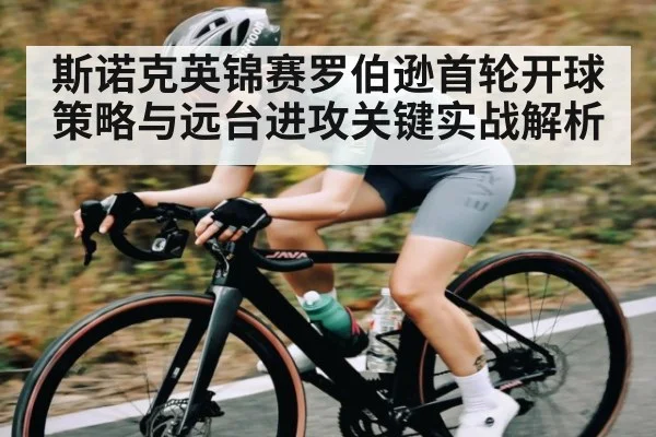 斯诺克英锦赛罗伯逊首轮开球策略与远台进攻关键实战解析