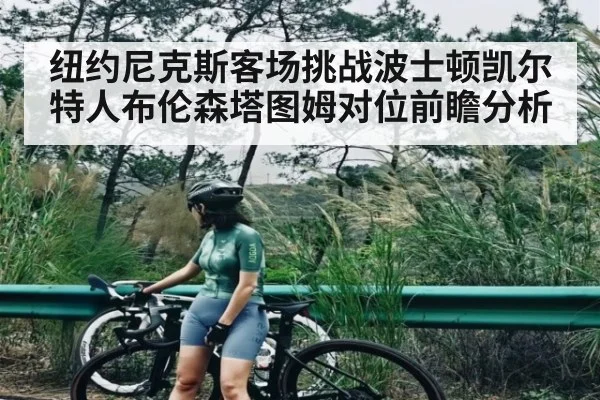 纽约尼克斯客场挑战波士顿凯尔特人布伦森塔图姆对位前瞻分析